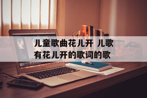 儿童歌曲花儿开 儿歌有花儿开的歌词的歌-第1张图片-