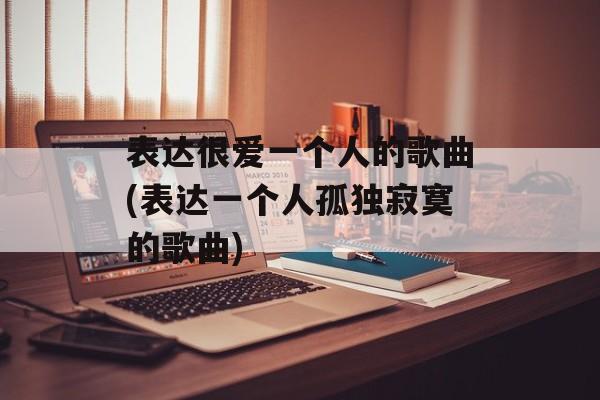 表达很爱一个人的歌曲(表达一个人孤独寂寞的歌曲)-第1张图片-