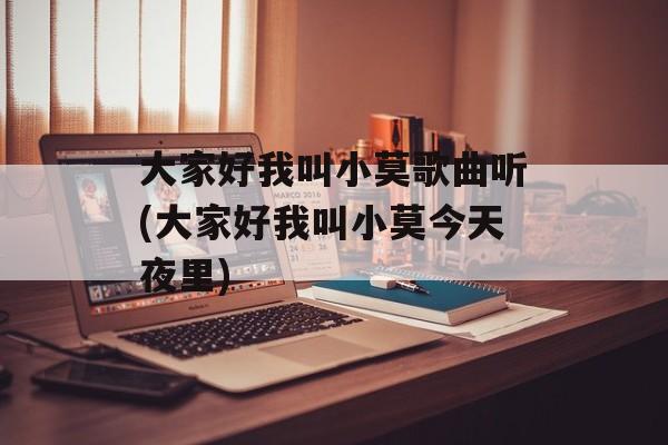 大家好我叫小莫歌曲听(大家好我叫小莫今天夜里)-第1张图片-