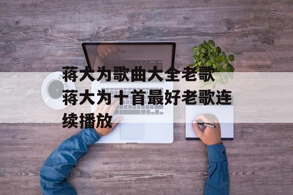 蒋大为歌曲大全老歌 蒋大为十首最好老歌连续播放-第1张图片-
