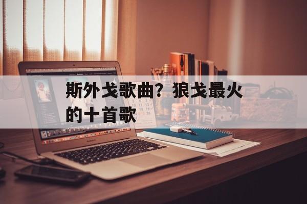 斯外戈歌曲？狼戈最火的十首歌-第1张图片-