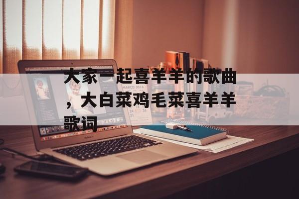 大家一起喜羊羊的歌曲，大白菜鸡毛菜喜羊羊歌词-第1张图片-