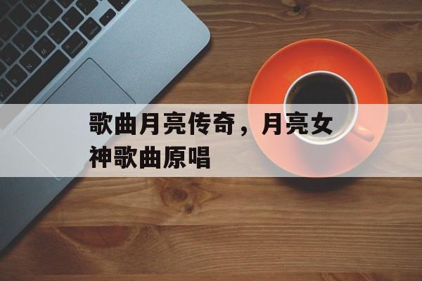 歌曲月亮传奇，月亮女神歌曲原唱-第1张图片-