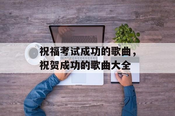 祝福考试成功的歌曲，祝贺成功的歌曲大全-第1张图片-