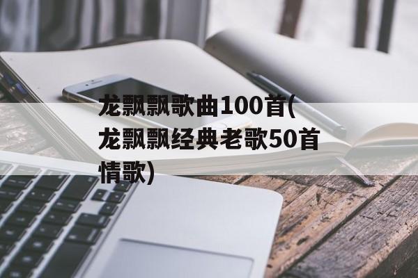 龙飘飘歌曲100首(龙飘飘经典老歌50首情歌)-第1张图片-