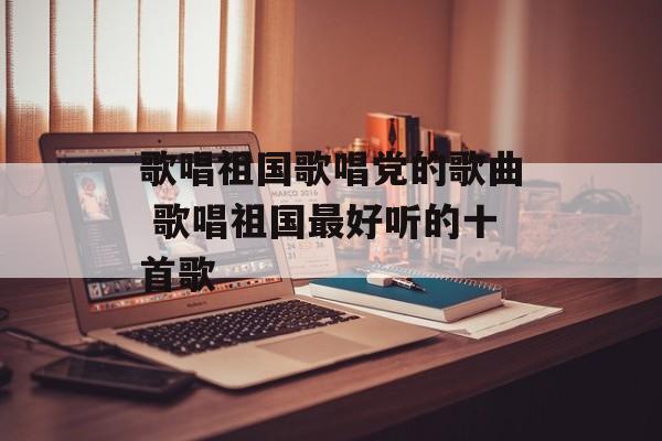 歌唱祖国歌唱党的歌曲 歌唱祖国最好听的十首歌-第1张图片-