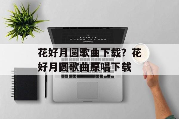 花好月圆歌曲下载？花好月圆歌曲原唱下载-第1张图片-