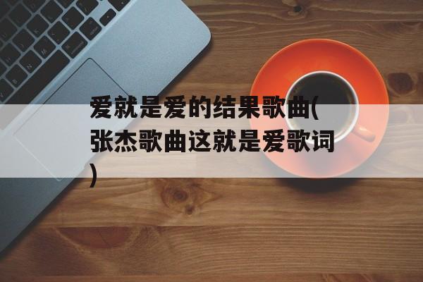 爱就是爱的结果歌曲(张杰歌曲这就是爱歌词)-第1张图片-