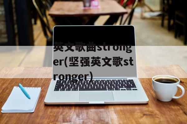 英文歌曲stronger(坚强英文歌stronger)-第1张图片-