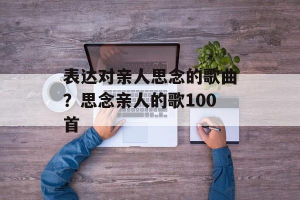 表达对亲人思念的歌曲？思念亲人的歌100首-第1张图片-