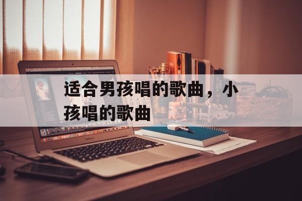 适合男孩唱的歌曲，小孩唱的歌曲-第1张图片-