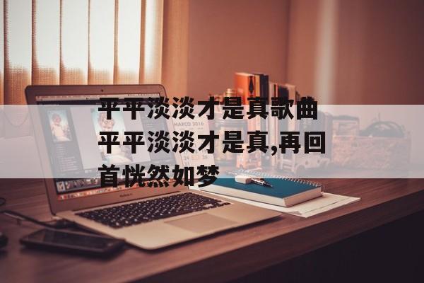 平平淡淡才是真歌曲 平平淡淡才是真,再回首恍然如梦-第1张图片-