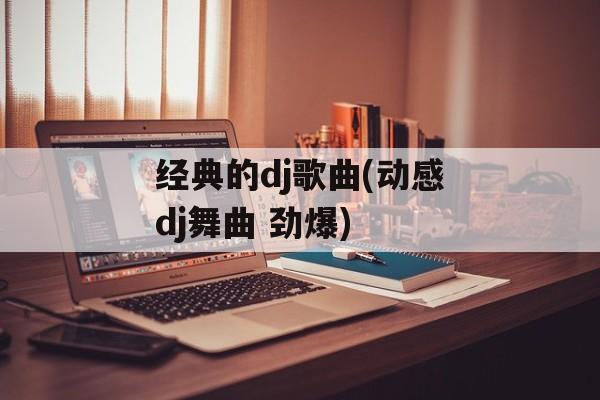 经典的dj歌曲(动感dj舞曲 劲爆)-第1张图片-