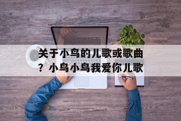 关于小鸟的儿歌或歌曲？小鸟小鸟我爱你儿歌-第1张图片-
