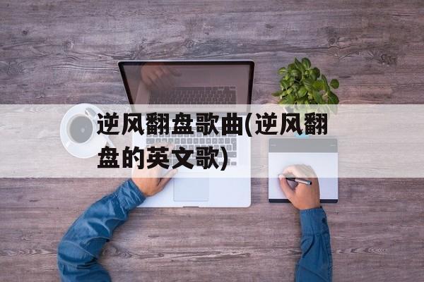 逆风翻盘歌曲(逆风翻盘的英文歌)-第1张图片-