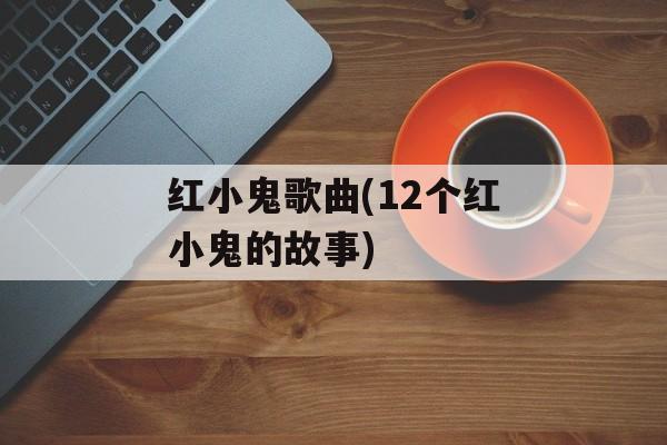 红小鬼歌曲(12个红小鬼的故事)-第1张图片-