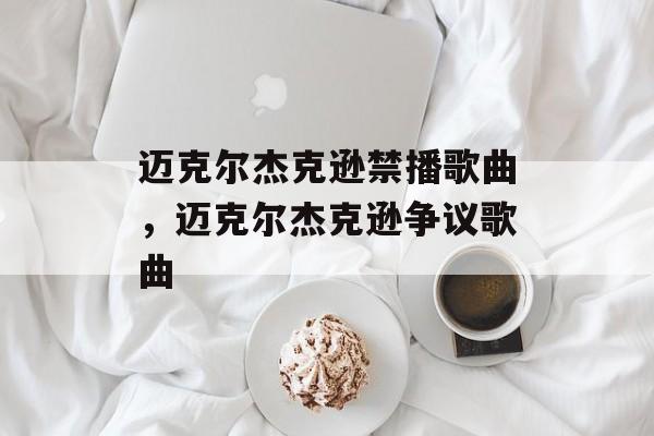 迈克尔杰克逊禁播歌曲，迈克尔杰克逊争议歌曲-第1张图片-