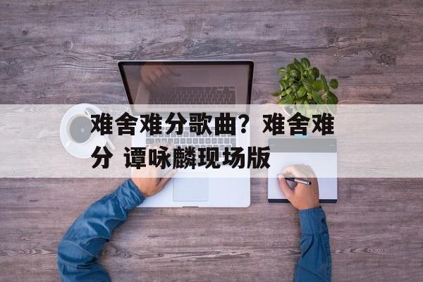 难舍难分歌曲？难舍难分 谭咏麟现场版-第1张图片-