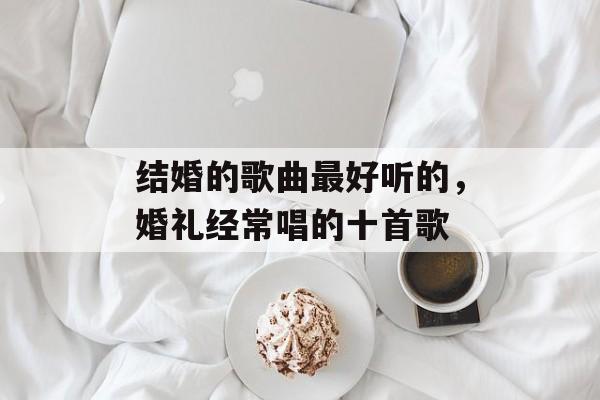 结婚的歌曲最好听的，婚礼经常唱的十首歌-第1张图片-