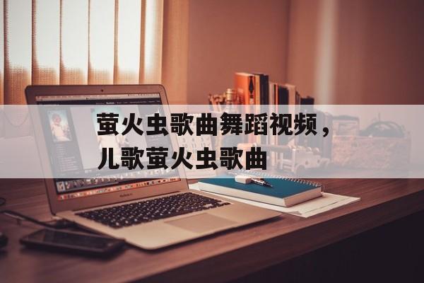 萤火虫歌曲舞蹈视频，儿歌萤火虫歌曲-第1张图片-