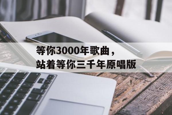 等你3000年歌曲，站着等你三千年原唱版-第1张图片-