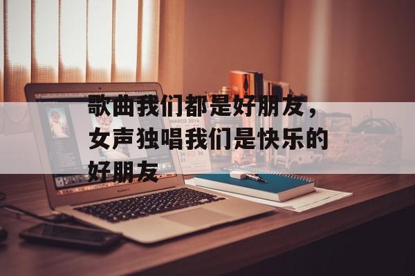 歌曲我们都是好朋友，女声独唱我们是快乐的好朋友-第1张图片-