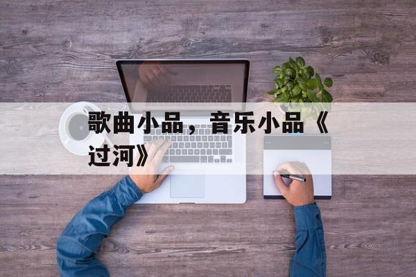 歌曲小品，音乐小品《过河》-第1张图片-