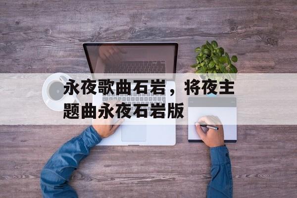 永夜歌曲石岩，将夜主题曲永夜石岩版-第1张图片-