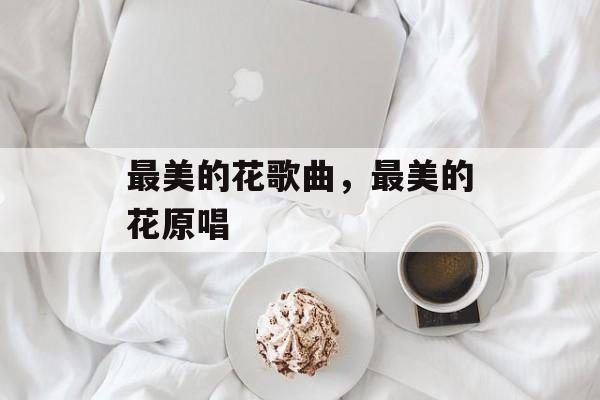 最美的花歌曲，最美的花原唱-第1张图片-