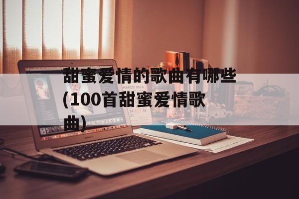 甜蜜爱情的歌曲有哪些(100首甜蜜爱情歌曲)-第1张图片-