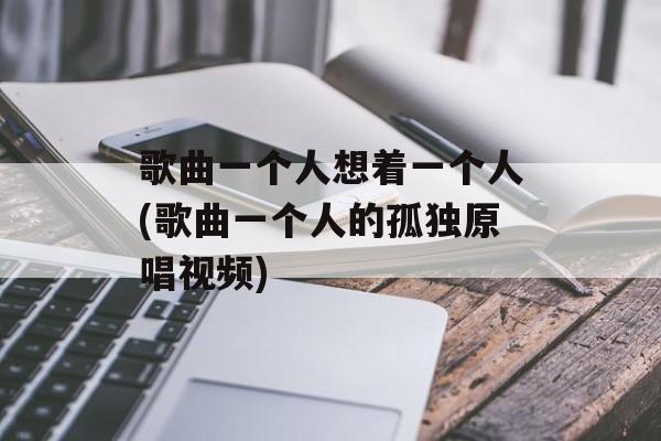歌曲一个人想着一个人(歌曲一个人的孤独原唱视频)-第1张图片-