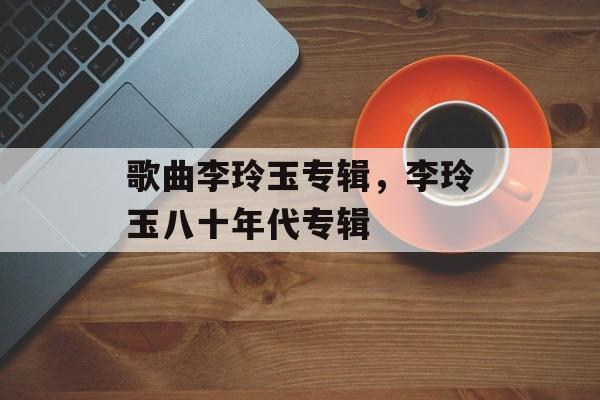 歌曲李玲玉专辑，李玲玉八十年代专辑-第1张图片-