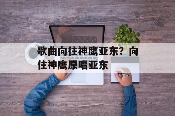 歌曲向往神鹰亚东？向住神鹰原唱亚东-第1张图片-