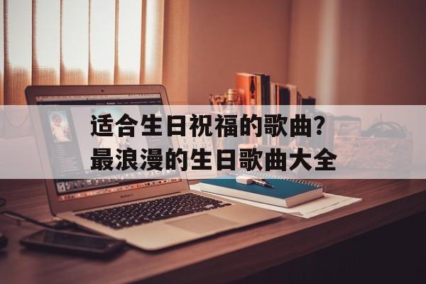 适合生日祝福的歌曲？最浪漫的生日歌曲大全-第1张图片-