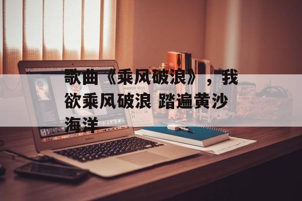 歌曲《乘风破浪》，我欲乘风破浪 踏遍黄沙海洋-第1张图片-