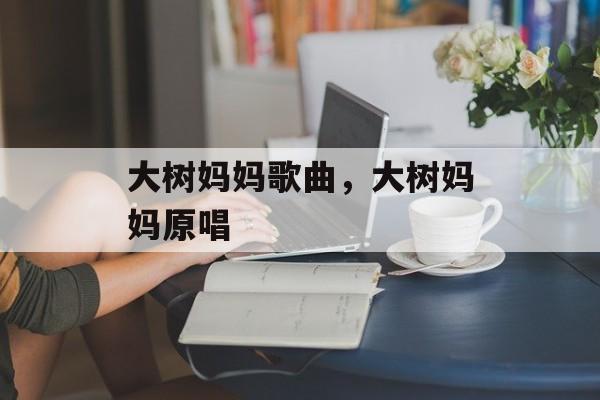 大树妈妈歌曲，大树妈妈原唱-第1张图片-