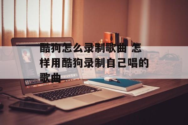酷狗怎么录制歌曲 怎样用酷狗录制自己唱的歌曲-第1张图片-