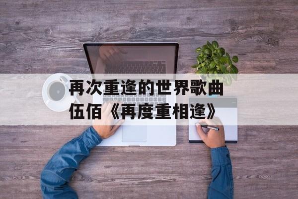 再次重逢的世界歌曲 伍佰《再度重相逢》-第1张图片-