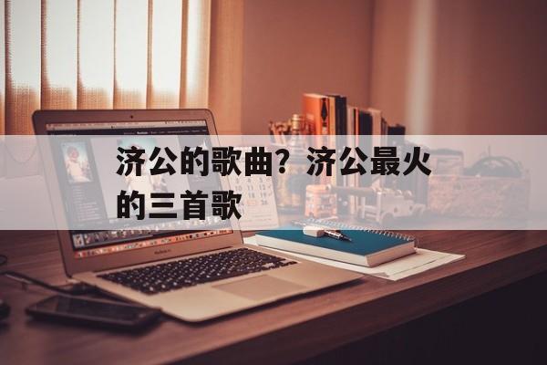济公的歌曲？济公最火的三首歌-第1张图片-