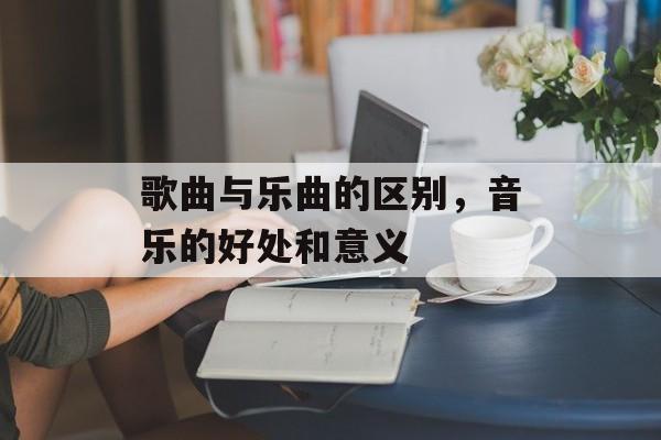 歌曲与乐曲的区别，音乐的好处和意义-第1张图片-