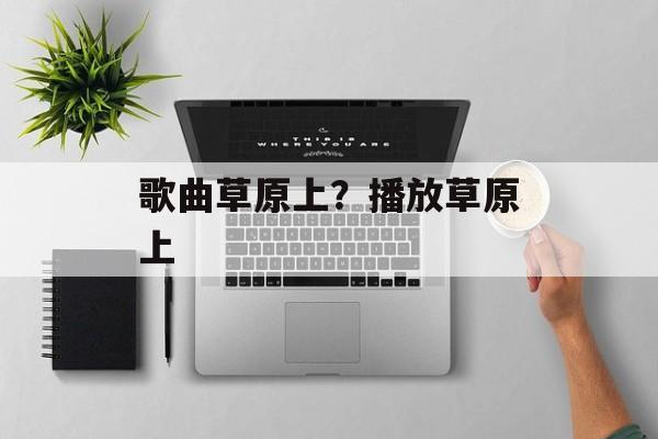 歌曲草原上？播放草原上-第1张图片-
