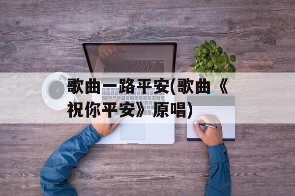 歌曲一路平安(歌曲《祝你平安》原唱)-第1张图片-