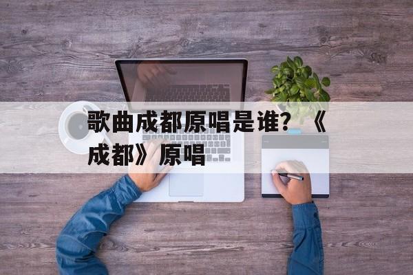 歌曲成都原唱是谁？《成都》原唱-第1张图片-