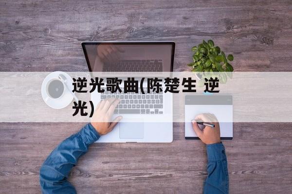 逆光歌曲(陈楚生 逆光)-第1张图片-