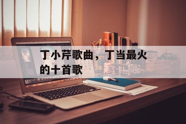 丁小芹歌曲，丁当最火的十首歌-第1张图片-