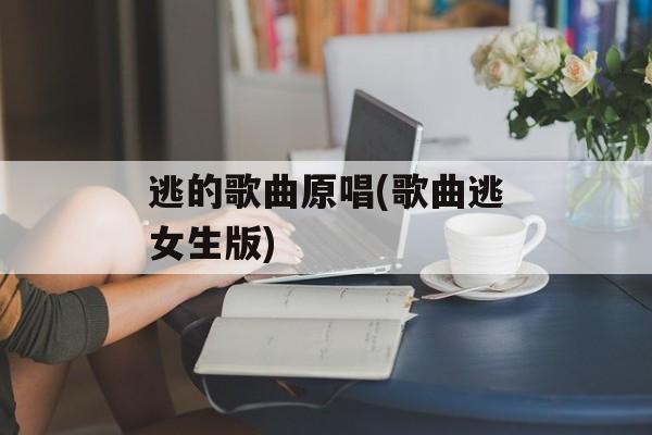 逃的歌曲原唱(歌曲逃女生版)-第1张图片-
