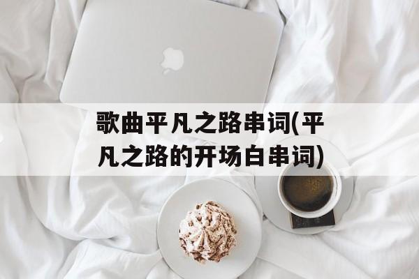歌曲平凡之路串词(平凡之路的开场白串词)-第1张图片-