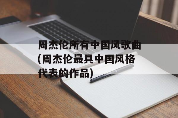 周杰伦所有中国风歌曲(周杰伦最具中国风格代表的作品)-第1张图片-