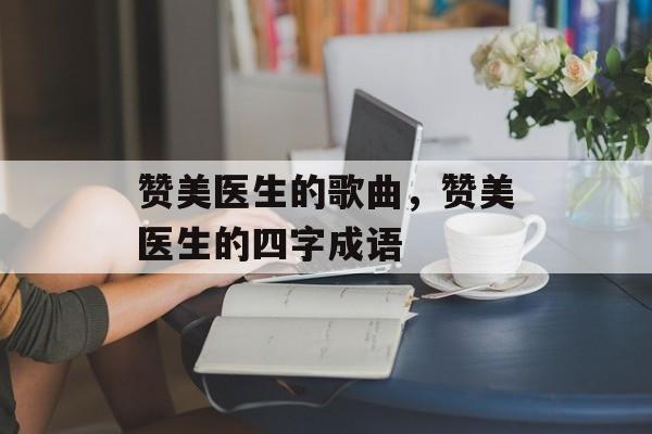 赞美医生的歌曲，赞美医生的四字成语-第1张图片-