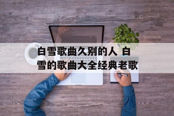 白雪歌曲久别的人 白雪的歌曲大全经典老歌-第1张图片-